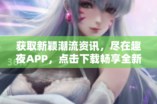 獲取新穎潮流資訊，盡在趣夜APP，點擊下載暢享全新體驗!
